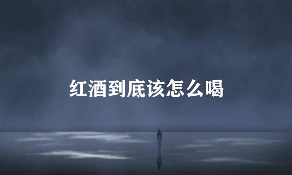 红酒到底该怎么喝