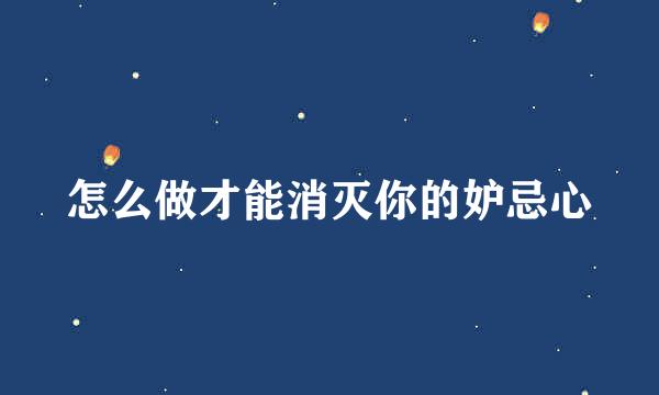 怎么做才能消灭你的妒忌心
