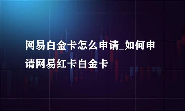 网易白金卡怎么申请_如何申请网易红卡白金卡