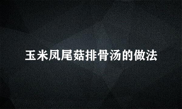 玉米凤尾菇排骨汤的做法