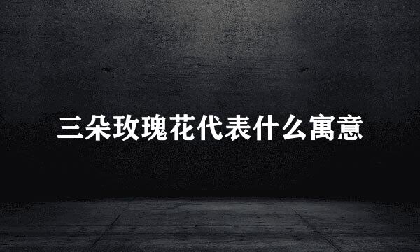 三朵玫瑰花代表什么寓意