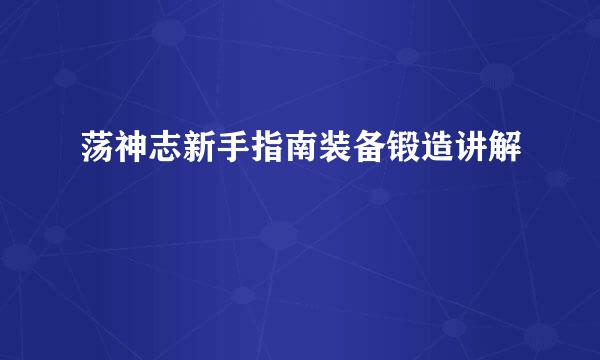 荡神志新手指南装备锻造讲解
