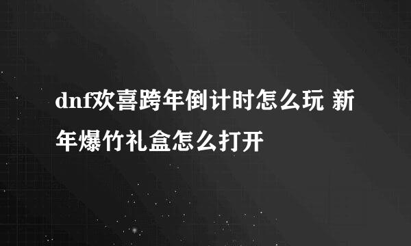 dnf欢喜跨年倒计时怎么玩 新年爆竹礼盒怎么打开