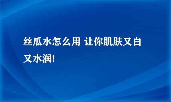 丝瓜水怎么用 让你肌肤又白又水润!