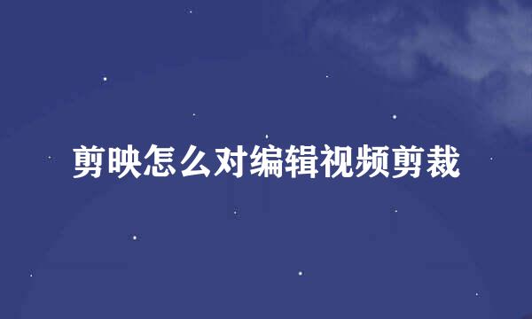 剪映怎么对编辑视频剪裁