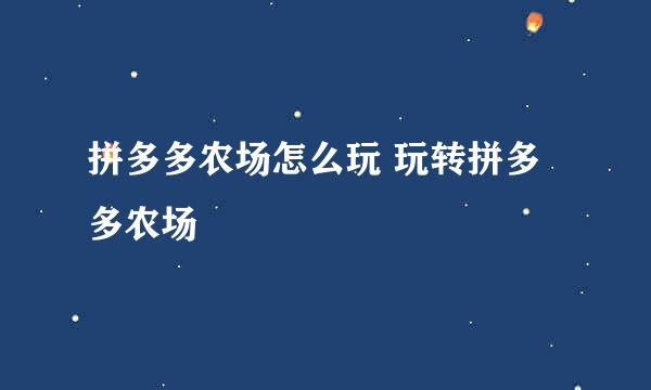 拼多多农场怎么玩 玩转拼多多农场