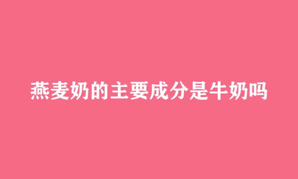 燕麦奶的主要成分是牛奶吗