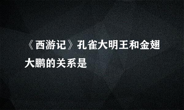《西游记》孔雀大明王和金翅大鹏的关系是