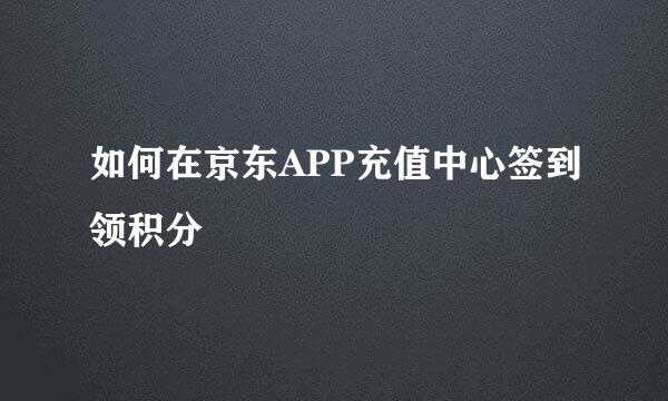 如何在京东APP充值中心签到领积分