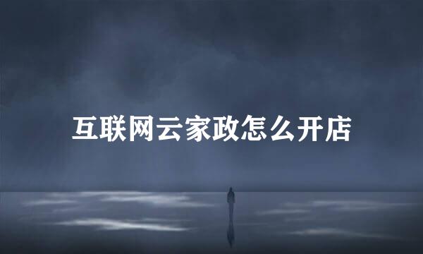 互联网云家政怎么开店
