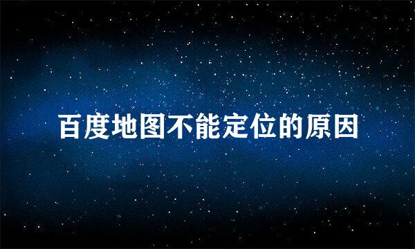 百度地图不能定位的原因