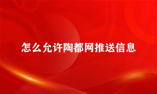 怎么允许陶都网推送信息