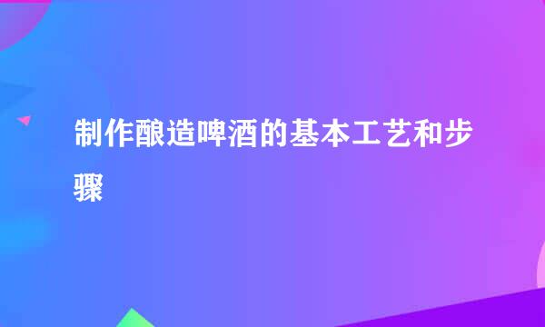 制作酿造啤酒的基本工艺和步骤