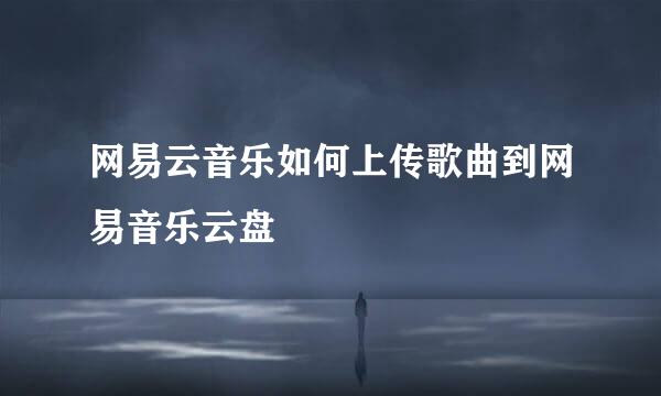 网易云音乐如何上传歌曲到网易音乐云盘