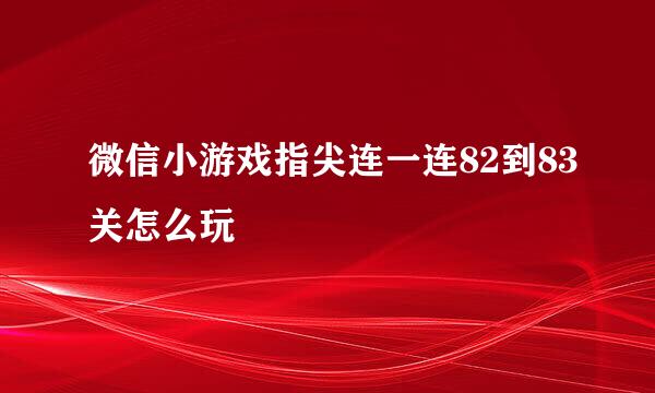 微信小游戏指尖连一连82到83关怎么玩
