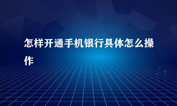怎样开通手机银行具体怎么操作