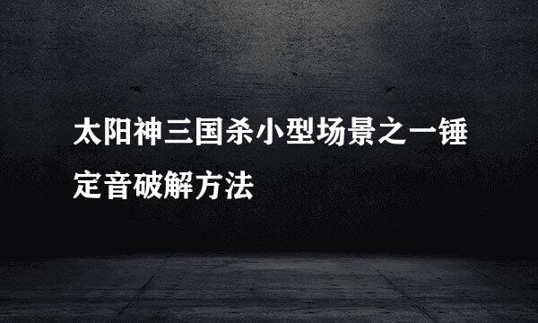 太阳神三国杀小型场景之一锤定音破解方法