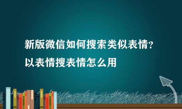 新版微信如何搜索类似表情？以表情搜表情怎么用