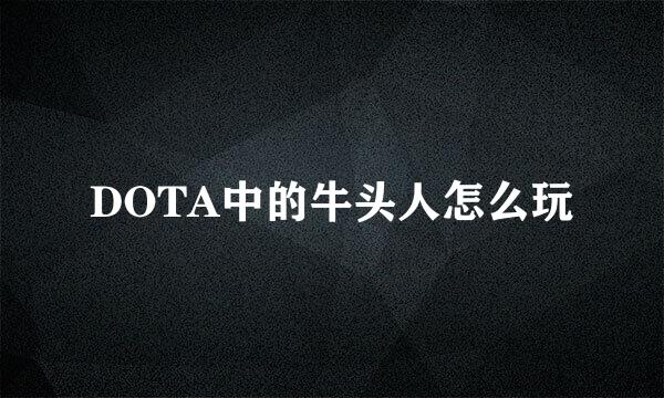 DOTA中的牛头人怎么玩