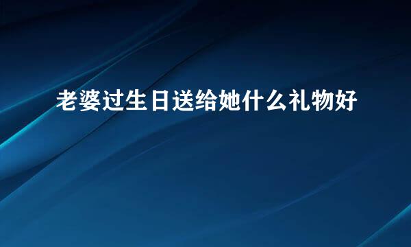 老婆过生日送给她什么礼物好
