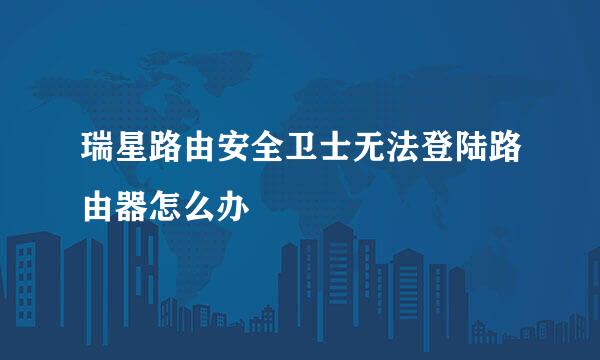 瑞星路由安全卫士无法登陆路由器怎么办