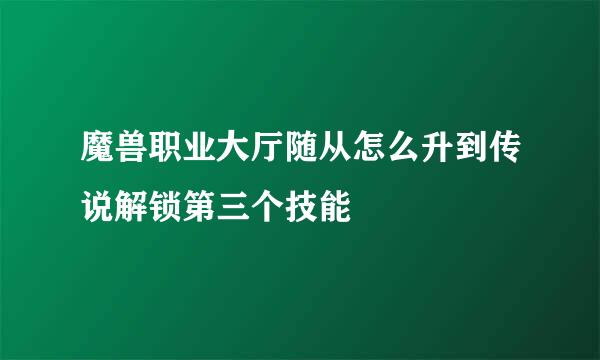 魔兽职业大厅随从怎么升到传说解锁第三个技能