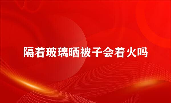 隔着玻璃晒被子会着火吗