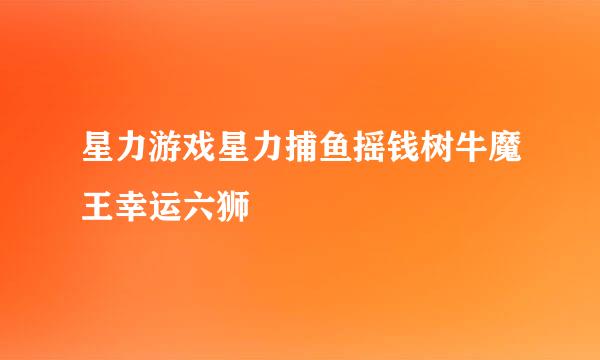 星力游戏星力捕鱼摇钱树牛魔王幸运六狮