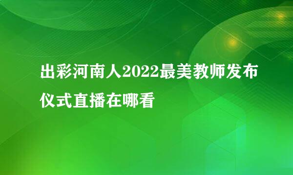 出彩河南人2022最美教师发布仪式直播在哪看