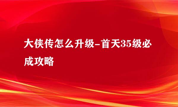 大侠传怎么升级-首天35级必成攻略