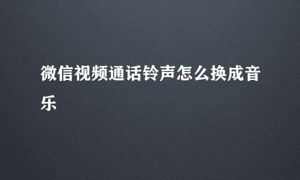 微信视频通话铃声怎么换成音乐