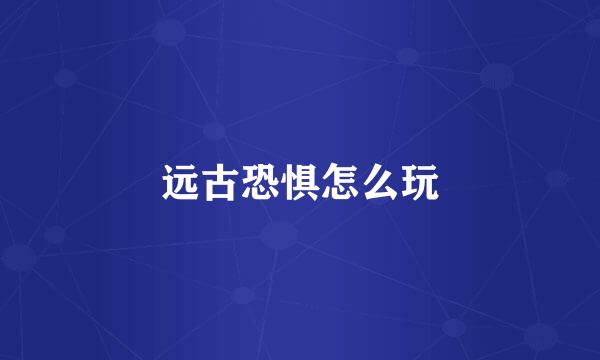 远古恐惧怎么玩