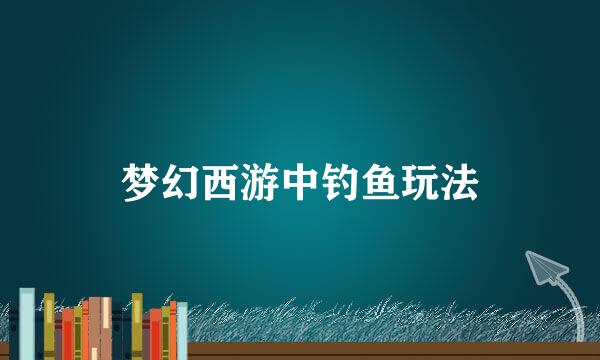 梦幻西游中钓鱼玩法