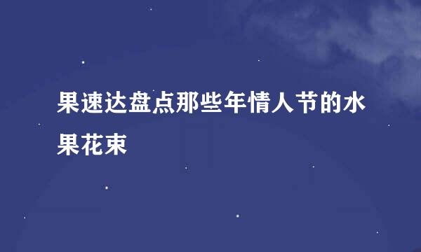 果速达盘点那些年情人节的水果花束