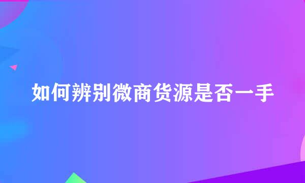 如何辨别微商货源是否一手
