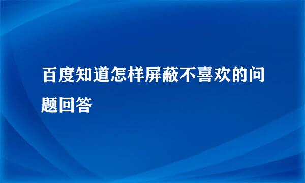 百度知道怎样屏蔽不喜欢的问题回答