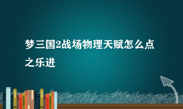 梦三国2战场物理天赋怎么点之乐进