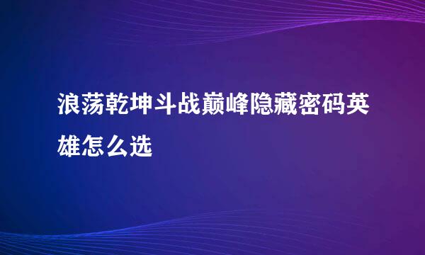 浪荡乾坤斗战巅峰隐藏密码英雄怎么选