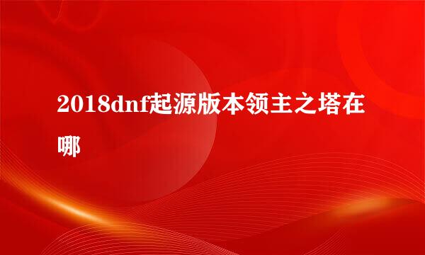 2018dnf起源版本领主之塔在哪