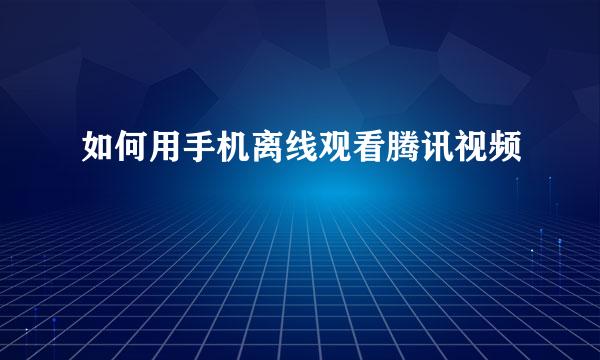 如何用手机离线观看腾讯视频