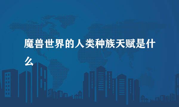 魔兽世界的人类种族天赋是什么