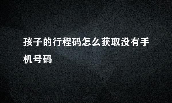 孩子的行程码怎么获取没有手机号码