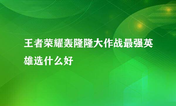 王者荣耀轰隆隆大作战最强英雄选什么好
