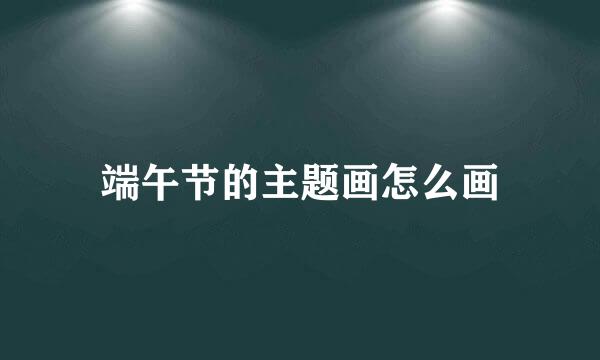 端午节的主题画怎么画