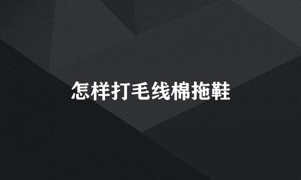 怎样打毛线棉拖鞋