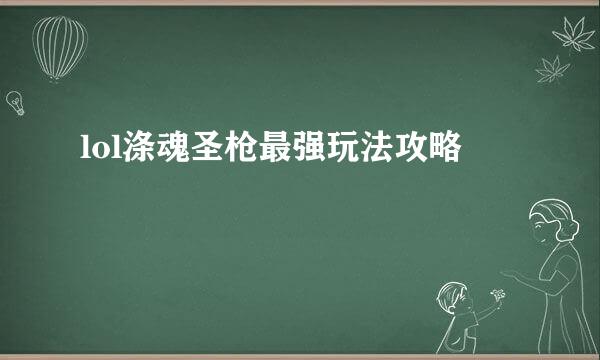 lol涤魂圣枪最强玩法攻略