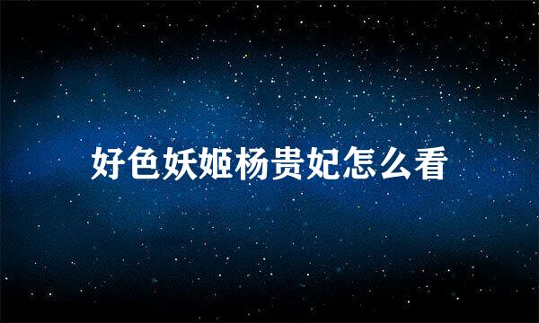 好色妖姬杨贵妃怎么看