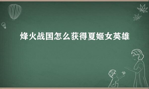 烽火战国怎么获得夏姬女英雄