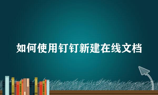 如何使用钉钉新建在线文档
