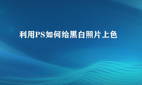 利用PS如何给黑白照片上色